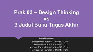 Prak 03 – Design Thinking
vs
3 Judul Buku Tugas Akhir
Nama Kelompok :
Mohammad Alfandi – 4103171010
Javier Rabani K.P – 41...