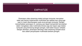 EMPHATIZE
Penerapan video streaming melalui jaringan komputer merupakan
salah satu bentuk implementasi multimedia dan apli...