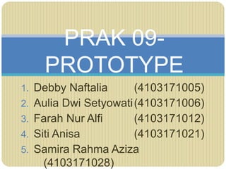 1. Debby Naftalia (4103171005)
2. Aulia Dwi Setyowati(4103171006)
3. Farah Nur Alfi (4103171012)
4. Siti Anisa (4103171021)
5. Samira Rahma Aziza
(4103171028)
PRAK 09-
PROTOTYPE
 