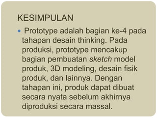  Prototype adalah bagian ke-4 pada
tahapan desain thinking. Pada
produksi, prototype mencakup
bagian pembuatan sketch model
produk, 3D modeling, desain fisik
produk, dan lainnya. Dengan
tahapan ini, produk dapat dibuat
secara nyata sebelum akhirnya
diproduksi secara massal.
KESIMPULAN
 