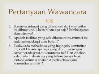 
6. Biasanya animasi yang dihasilkan dari komunitas
ini dibuat untuk kebutuhan apa saja? Pembelajaran
atau lainnya?
7. Ap...