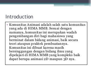 Introduction
• Komunitas Animasi adalah salah satu komunitas
yang ada di HIMA MMB. Sesuai dengan
namanya, komunitas ini me...