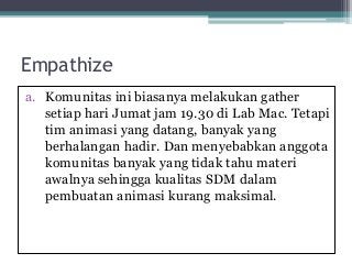 Empathize
a. Komunitas ini biasanya melakukan gather
setiap hari Jumat jam 19.30 di Lab Mac. Tetapi
tim animasi yang datan...