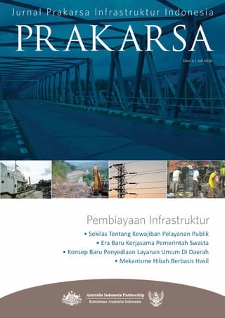 Pembiayaan Infrastruktur
Edisi 3 | Juli 2010
• Sekilas Tentang Kewajiban Pelayanan Publik
• Era Baru Kerjasama Pemerintah Swasta
• Konsep Baru Penyediaan Layanan Umum Di Daerah
• Mekanisme Hibah Berbasis Hasil
Jurnal Prakarsa Infrastruktur Indonesia
PR AK ARSA
 