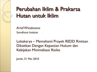Perubahan Iklim & Prakarsa Hutan untuk Iklim Arief Wicaksono Samdhana Institute Lokakarya – Memahami Proyek REDD Rintisan Dikaitkan Dengan Kepastian Hukum dan Kebijakan Minimalisasi Risiko Jambi, 31 Mei 2010 