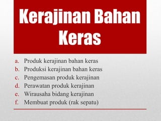 Kerajinan Bahan
Keras
a. Produk kerajinan bahan keras
b. Produksi kerajinan bahan keras
c. Pengemasan produk kerajinan
d. Perawatan produk kerajinan
e. Wirausaha bidang kerajinan
f. Membuat produk (rak sepatu)
 