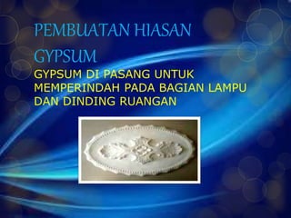 PEMBUATAN HIASAN 
GYPSUM 
GYPSUM DI PASANG UNTUK 
MEMPERINDAH PADA BAGIAN LAMPU 
DAN DINDING RUANGAN 
 