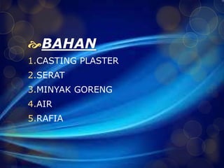 BAHAN 
1.CASTING PLASTER 
2.SERAT 
3.MINYAK GORENG 
4.AIR 
5.RAFIA 
 