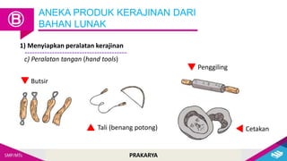 PRAKARYA
ANEKA PRODUK KERAJINAN DARI
BAHAN LUNAK
Ⓑ
c) Peralatan tangan (hand tools)
1) Menyiapkan peralatan kerajinan
Butsir
Tali (benang potong)
Penggiling
Cetakan
 