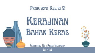 Kerajinan
Prakarya Kelas 9
Bahan Keras
Presented By : Rendi Liliandra
01 / 10
 