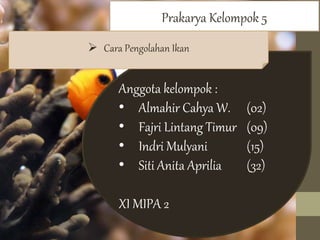 Prakarya Kelompok 5
Anggota kelompok :
• Almahir Cahya W. (02)
• Fajri Lintang Timur (09)
• Indri Mulyani (15)
• Siti Anita Aprilia (32)
XI MIPA 2
 Cara Pengolahan Ikan
 
