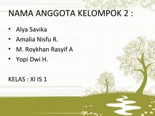 NAMA ANGGOTA KELOMPOK 2 :
• Alya Savika
• Amalia Nisfu R.
• M. Roykhan Rasyif A
• Yopi Dwi H.
KELAS : XI IS 1
 