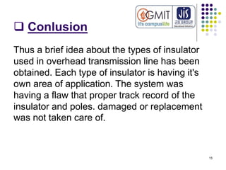  Conlusion
Thus a brief idea about the types of insulator
used in overhead transmission line has been
obtained. Each type...