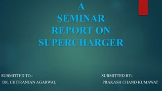 A
SEMINAR
REPORT ON
SUPERCHARGER

SUBMITTED TO:-

SUBMITTED BY:-

DR. CHITRANJAN AGARWAL

PRAKASH CHAND KUMAWAT

 