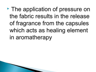  The application of pressure on
the fabric results in the release
of fragrance from the capsules
which acts as healing element
in aromatherapy
 