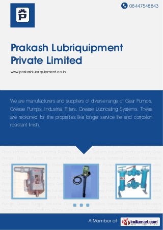 08447548843
A Member of
Prakash Lubriquipment
Private Limited
www.prakashlubriquipment.co.in
Rotary Gear Pumps Grease Pumps Industrial Filters Industrial Valves Industrial
Feeders Lubrication Systems Industrial Products Rotary Gear Pumps Grease Pumps Industrial
Filters Industrial Valves Industrial Feeders Lubrication Systems Industrial Products Rotary Gear
Pumps Grease Pumps Industrial Filters Industrial Valves Industrial Feeders Lubrication
Systems Industrial Products Rotary Gear Pumps Grease Pumps Industrial Filters Industrial
Valves Industrial Feeders Lubrication Systems Industrial Products Rotary Gear Pumps Grease
Pumps Industrial Filters Industrial Valves Industrial Feeders Lubrication Systems Industrial
Products Rotary Gear Pumps Grease Pumps Industrial Filters Industrial Valves Industrial
Feeders Lubrication Systems Industrial Products Rotary Gear Pumps Grease Pumps Industrial
Filters Industrial Valves Industrial Feeders Lubrication Systems Industrial Products Rotary Gear
Pumps Grease Pumps Industrial Filters Industrial Valves Industrial Feeders Lubrication
Systems Industrial Products Rotary Gear Pumps Grease Pumps Industrial Filters Industrial
Valves Industrial Feeders Lubrication Systems Industrial Products Rotary Gear Pumps Grease
Pumps Industrial Filters Industrial Valves Industrial Feeders Lubrication Systems Industrial
Products Rotary Gear Pumps Grease Pumps Industrial Filters Industrial Valves Industrial
Feeders Lubrication Systems Industrial Products Rotary Gear Pumps Grease Pumps Industrial
Filters Industrial Valves Industrial Feeders Lubrication Systems Industrial Products Rotary Gear
Pumps Grease Pumps Industrial Filters Industrial Valves Industrial Feeders Lubrication
Systems Industrial Products Rotary Gear Pumps Grease Pumps Industrial Filters Industrial
We are manufacturers and suppliers of diverse range of Gear Pumps,
Grease Pumps, Industrial Filters, Grease Lubricating Systems. These
are reckoned for the properties like longer service life and corrosion
resistant finish.
 