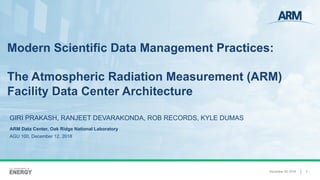 December 20, 2018 1
Modern Scientific Data Management Practices:
The Atmospheric Radiation Measurement (ARM)
Facility Data Center Architecture
GIRI PRAKASH, RANJEET DEVARAKONDA, ROB RECORDS, KYLE DUMAS
ARM Data Center, Oak Ridge National Laboratory
AGU 100, December 12, 2018
 
