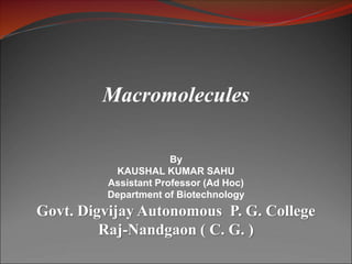 Macromolecules
By
KAUSHAL KUMAR SAHU
Assistant Professor (Ad Hoc)
Department of Biotechnology
Govt. Digvijay Autonomous P. G. College
Raj-Nandgaon ( C. G. )
 