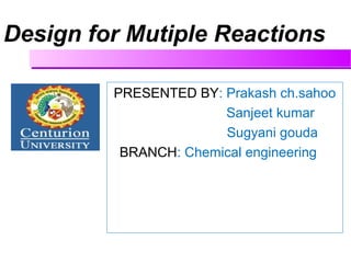 Design for Mutiple Reactions
PRESENTED BY: Prakash ch.sahoo
Sanjeet kumar
Sugyani gouda
BRANCH: Chemical engineering
 