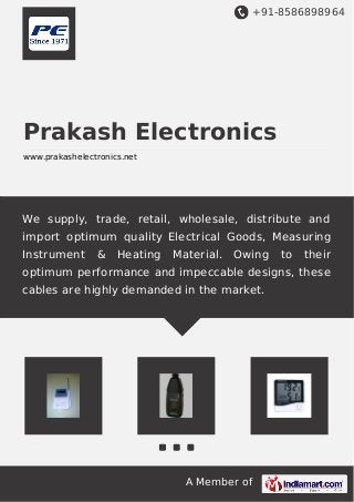 +91-8586898964
A Member of
Prakash Electronics
www.prakashelectronics.net
We supply, trade, retail, wholesale, distribute and
import optimum quality Electrical Goods, Measuring
Instrument & Heating Material. Owing to their
optimum performance and impeccable designs, these
cables are highly demanded in the market.
 