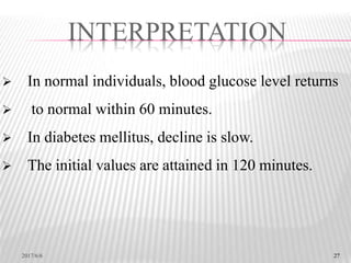27
 In normal individuals, blood glucose level returns
 to normal within 60 minutes.
 In diabetes mellitus, decline is slow.
 The initial values are attained in 120 minutes.
INTERPRETATION
2017/6/6 27
 