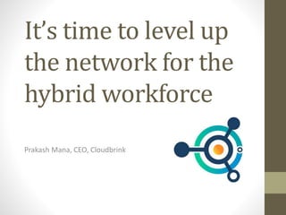 It’s time to level up
the network for the
hybrid workforce
Prakash Mana, CEO, Cloudbrink
 