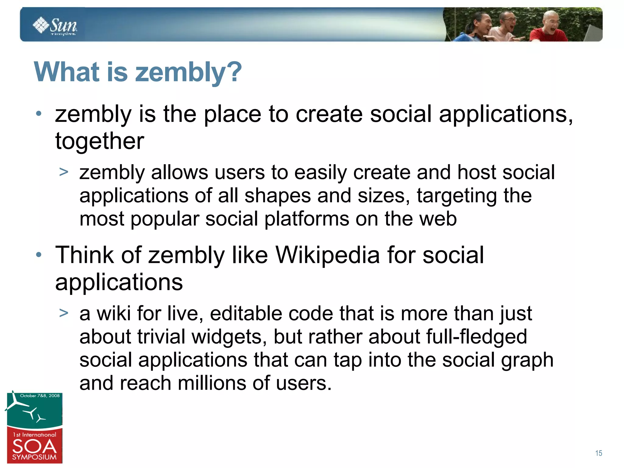 What is zembly?
• zembly is the place to create social applications,
 together
  > zembly allows users to easily create and host social
    applications of all shapes and sizes, targeting the
    most popular social platforms on the web
• Think of zembly like Wikipedia for social
 applications
  > a wiki for live, editable code that is more than just
    about trivial widgets, but rather about full-fledged
    social applications that can tap into the social graph
    and reach millions of users.


                                                             15
 