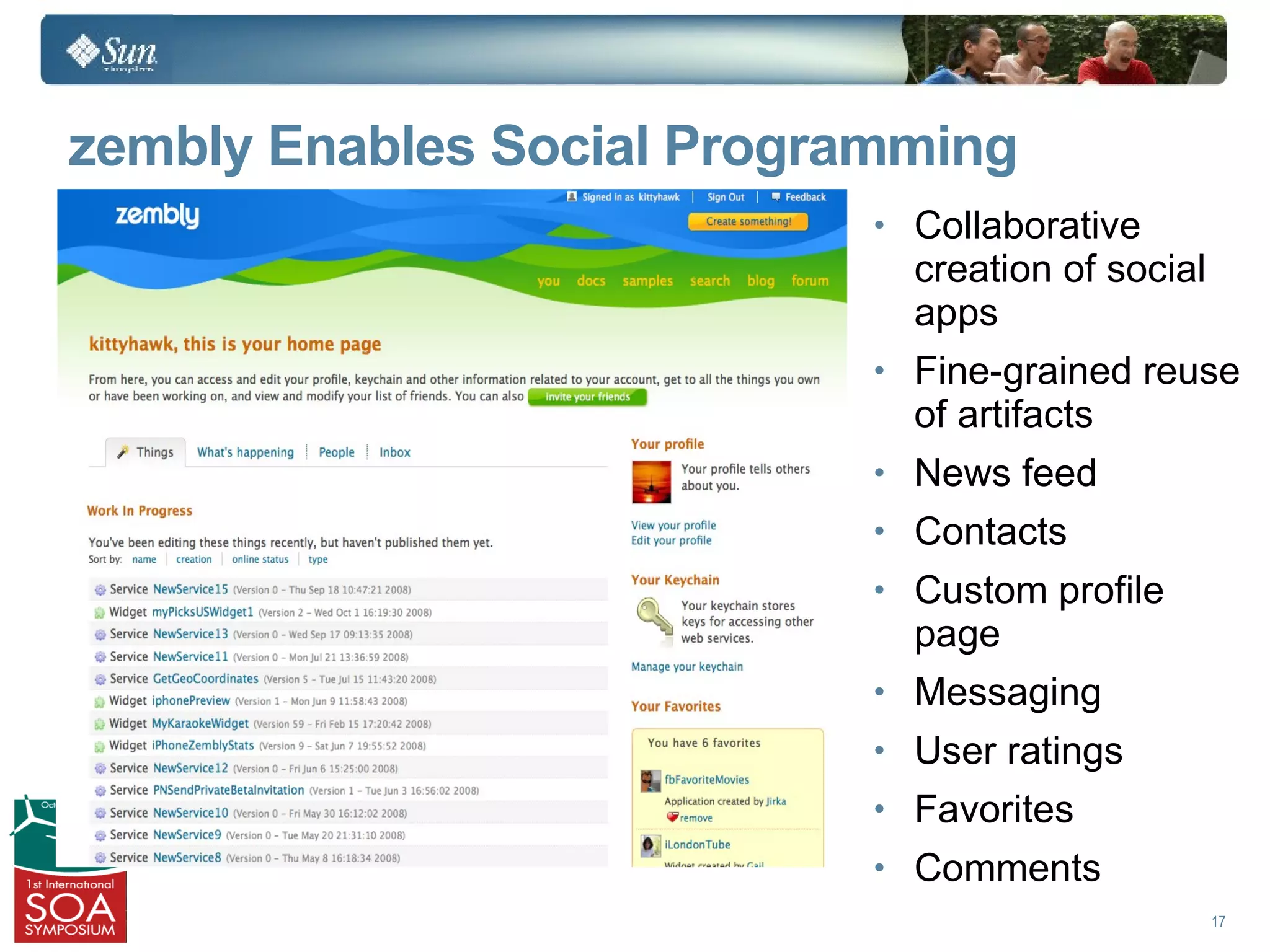 zembly Enables Social Programming
                           • Collaborative
                             creation of social
                             apps
                           • Fine-grained reuse
                             of artifacts
                           • News feed
                           • Contacts
                           • Custom profile
                             page
                           • Messaging
                           • User ratings
                           • Favorites
                           • Comments
                                                  17
 