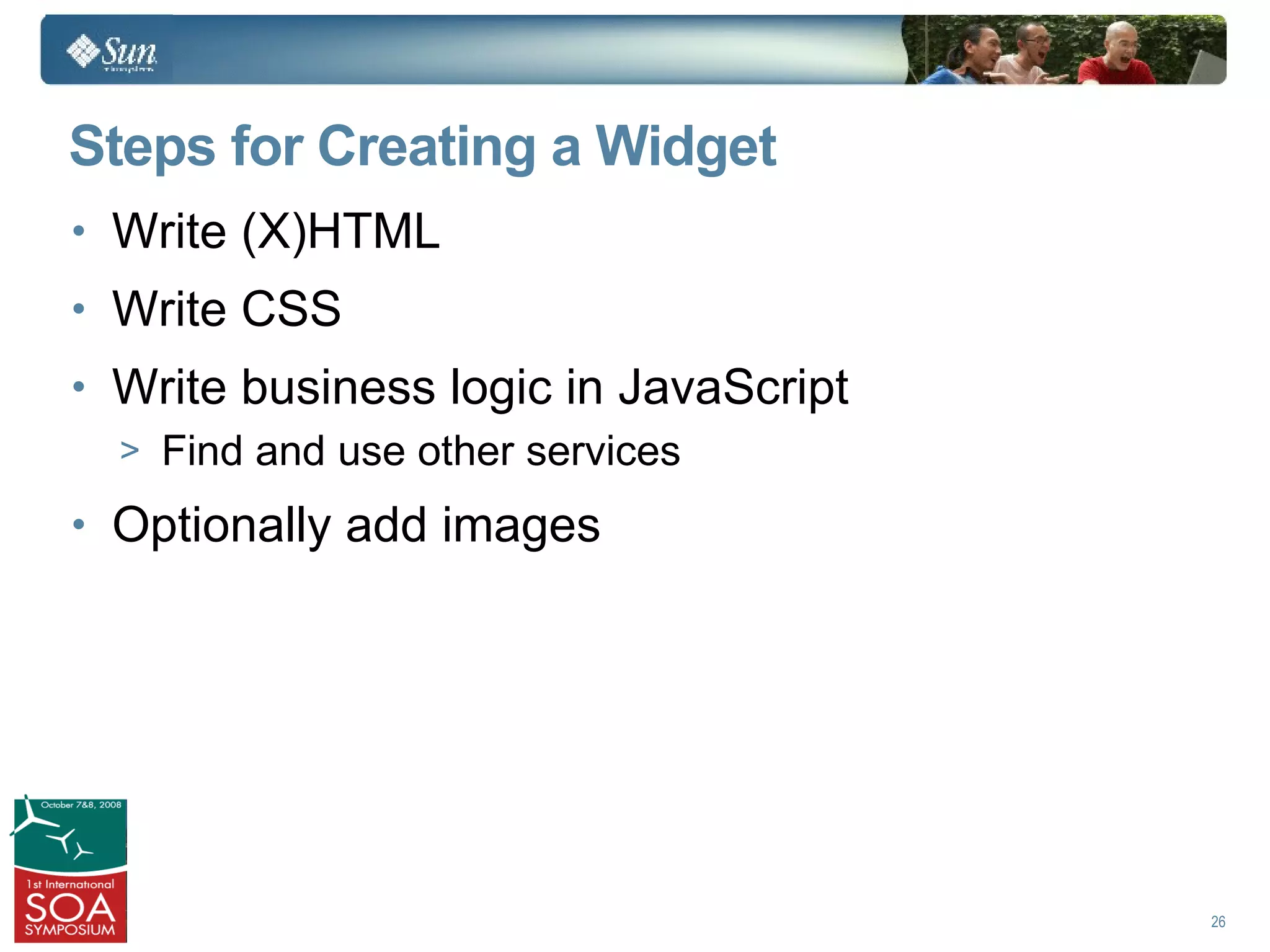Steps for Creating a Widget
• Write (X)HTML
• Write CSS
• Write business logic in JavaScript
  > Find and use other services

• Optionally add images




                                       26
 