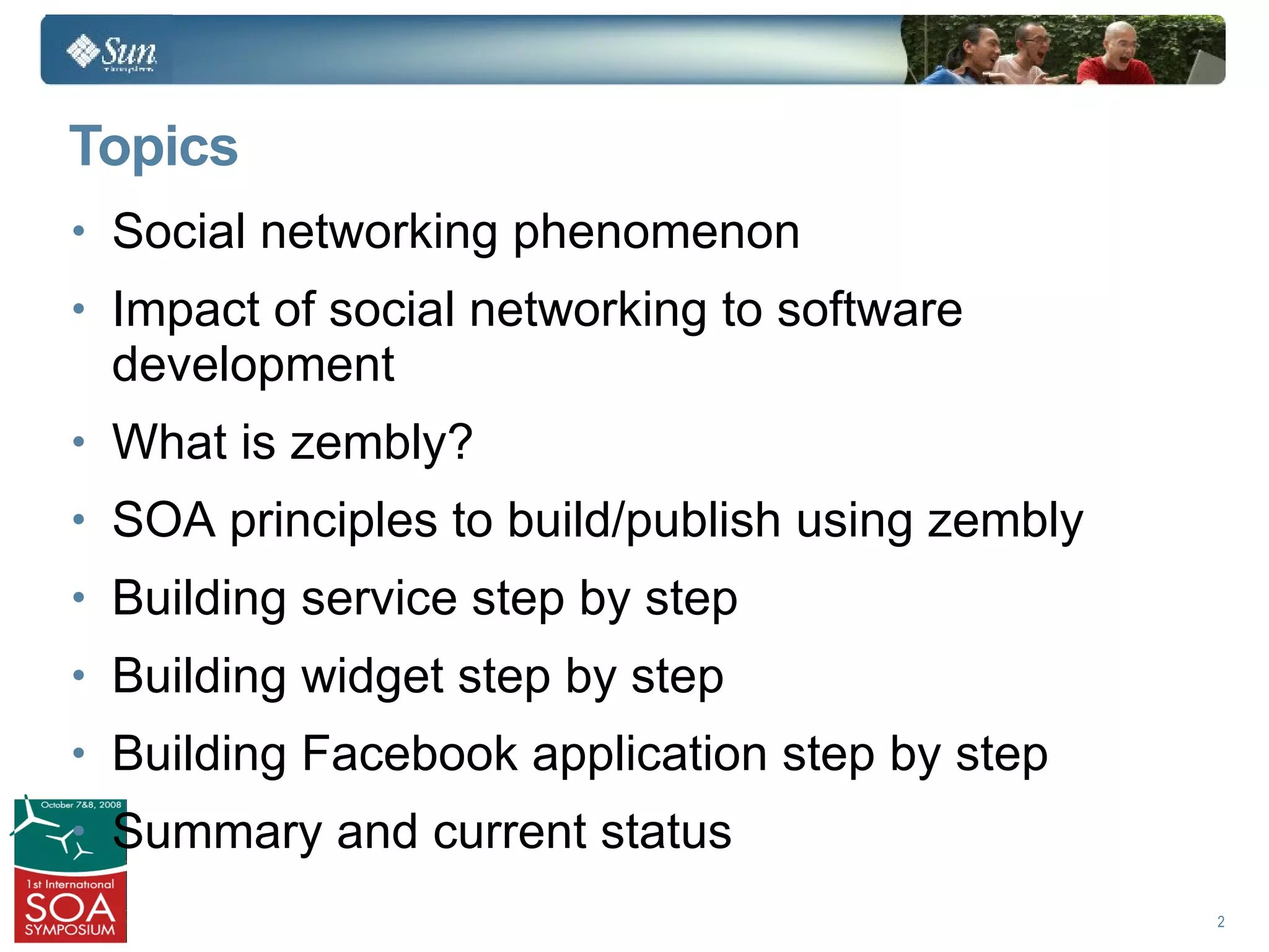 Topics
• Social networking phenomenon
• Impact of social networking to software
 development
• What is zembly?
• SOA principles to build/publish using zembly
• Building service step by step
• Building widget step by step
• Building Facebook application step by step
• Summary and current status
                                                 2
 