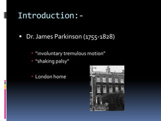 Introduction:-

 Dr. James Parkinson (1755-1828)

     “involuntary tremulous motion”
     “shaking palsy”

     London home
 