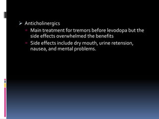  Anticholinergics
   Main treatment for tremors before levodopa but the
    side effects overwhelmed the benefits
   Side effects include dry mouth, urine retension,
    nausea, and mental problems.
 