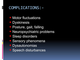 COMPLICATIONS:-

 Motor fluctuations
 Dyskinesis
 Posture, gait, falling
 Neuropsychiatric problems
 Sleep disorders
 Sensory phenomena
 Dysautonomias
 Speech disturbances
 