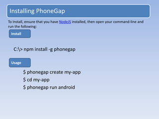 Installing PhoneGap
C:> npm install -g phonegap
$ phonegap create my-app
$ cd my-app
$ phonegap run android
To Install, ensure that you have NodeJS installed, then open your command-line and
run the following:
Install
Usage
 