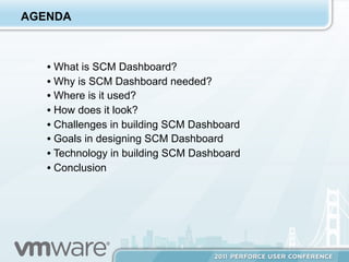 AGENDA



   •  What is SCM Dashboard?
   •  Why is SCM Dashboard needed?
   •  Where is it used?
   •  How does it look?
   •  Challenges in building SCM Dashboard
   •  Goals in designing SCM Dashboard
   •  Technology in building SCM Dashboard
   •  Conclusion
 