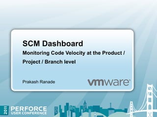 SCM Dashboard
Monitoring Code Velocity at the Product /
Project / Branch level


Prakash Ranade
 