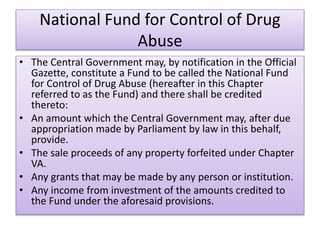 National Fund for Control of Drug
Abuse
• The Central Government may, by notification in the Official
Gazette, constitute ...