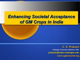 Enhancing Societal Acceptance
    of GM Crops in India




                                C. S. Prakash
                    Tuskegee University, Alabama, USA
                 prakash@mytu.tuskegee.edu
                        www.agbioworld.org
 