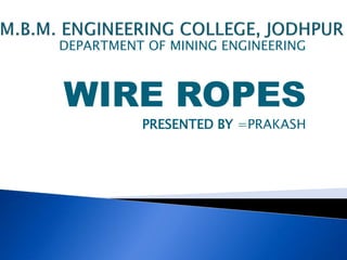 DEPARTMENT OF MINING ENGINEERING
WIRE ROPES
PRESENTED BY =PRAKASH
 