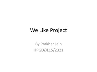 We Like Project
By Prakhar Jain
HPGD/JL15/2321
 