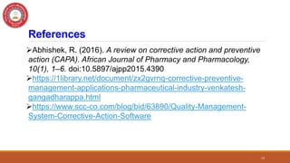 References
Abhishek, R. (2016). A review on corrective action and preventive
action (CAPA). African Journal of Pharmacy and Pharmacology,
10(1), 1–6. doi:10.5897/ajpp2015.4390
https://1library.net/document/zx2gvrnq-corrective-preventive-
management-applications-pharmaceutical-industry-venkatesh-
gangadharappa.html
https://www.scc-co.com/blog/bid/63890/Quality-Management-
System-Corrective-Action-Software
14
 