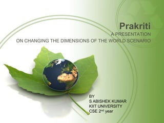Prakriti
A PRESENTATION
ON CHANGING THE DIMENSIONS OF THE WORLD SCENARIO
BY
S ABISHEK KUMAR
KIIT UNIVERSITY
CSE 2nd year
 
