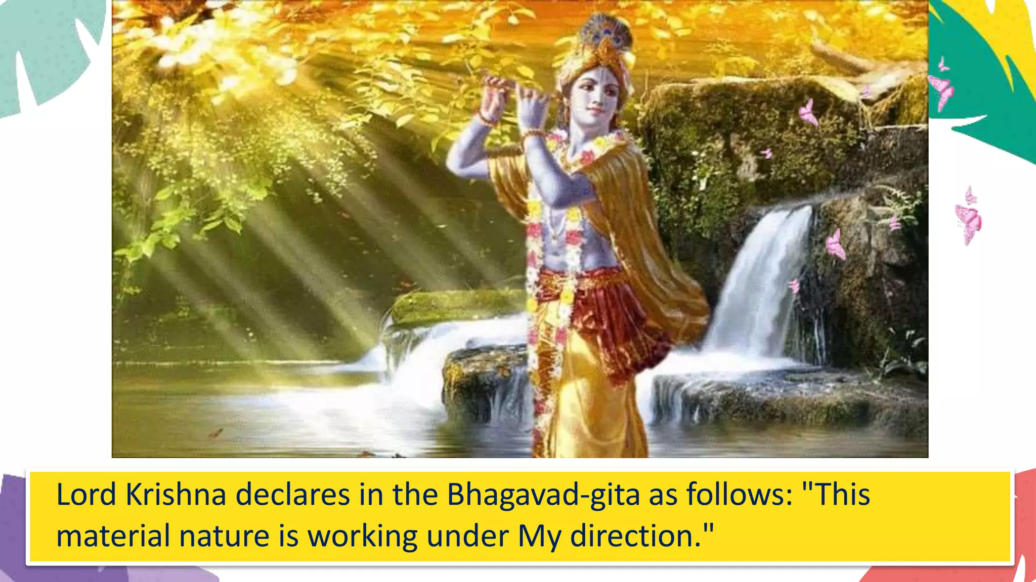 Lord Krishna declares in the Bhagavad-gita as follows: "This
material nature is working under My direction."
 