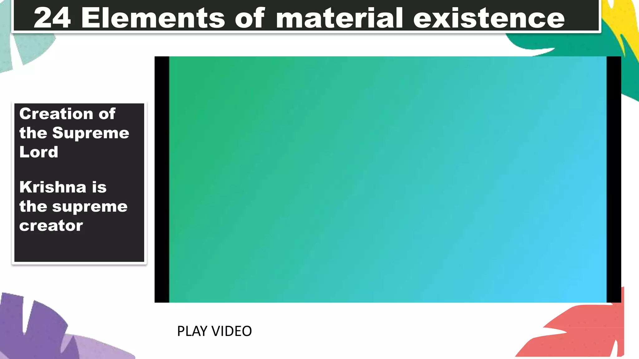 24 Elements of material existence
Creation of
the Supreme
Lord
Krishna is
the supreme
creator
PLAY VIDEO
 