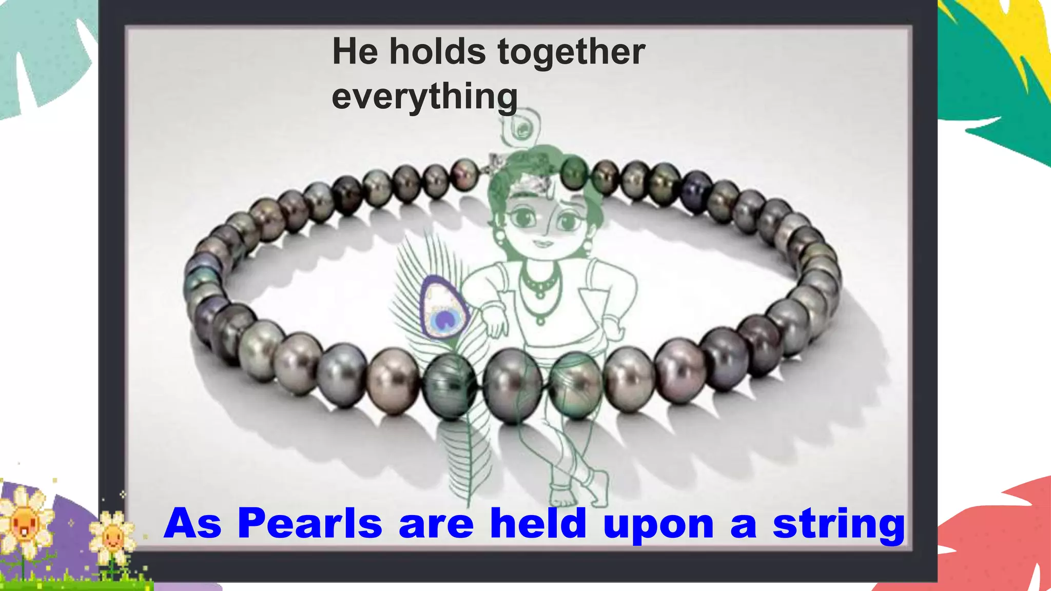 As Pearls are held upon a string
He holds together
everything
 