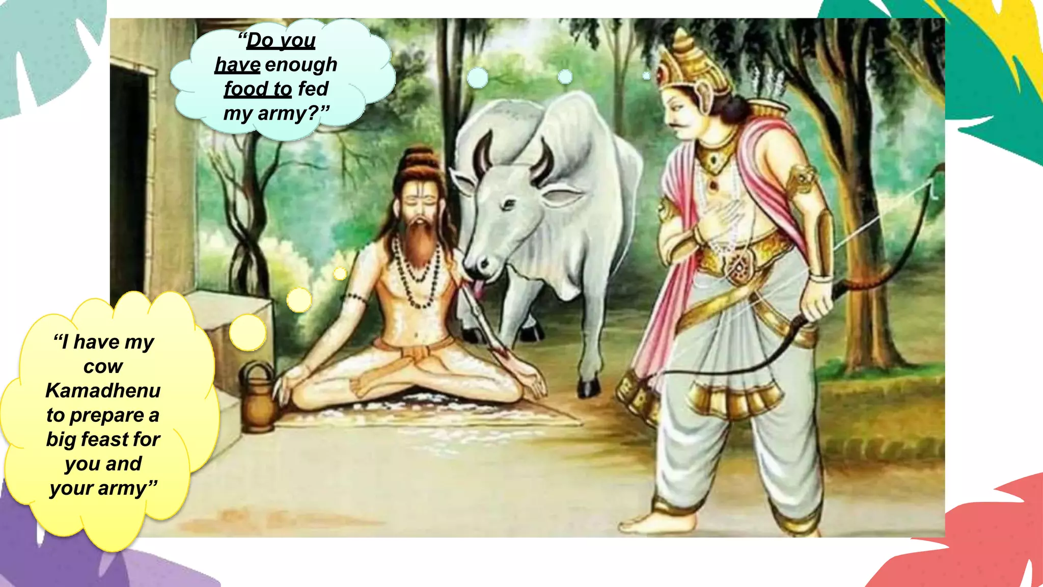 “Do you
have enough
food to fed
my army?”
“I have my
cow
Kamadhenu
to prepare a
big feast for
you and
your army”
 
