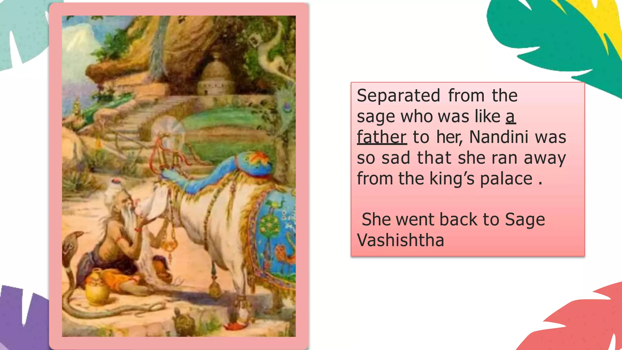 Separated from the
sage who was like a
father to her, Nandini was
so sad that she ran away
from the king’s palace .
She went back to Sage
Vashishtha
 