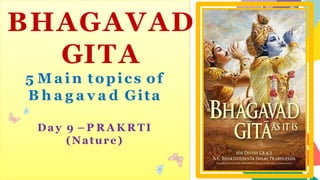 BHAGAVAD
GITA
5 M a i n topics of
B h a g a v a d Gita
Day 9 – P R A K R TI
(Nature)
 