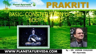 PRAKRITI
BASIC CONSTITUTION OF THE
BODY & MIND
By - DR. VIKRAM CHAUHAN
MD (Ayurveda)WWW.PLANETAYURVEDA.COM
 