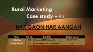Rural Marketing
Case study – 9.1
Name Roll No. Email Id’s Contact Number
Sriju Nair A68 sriju.nair2015@sims.edu +91 8390937944
Umesh Sharma A71 umesh.sharma2015@sims.edu +91
 